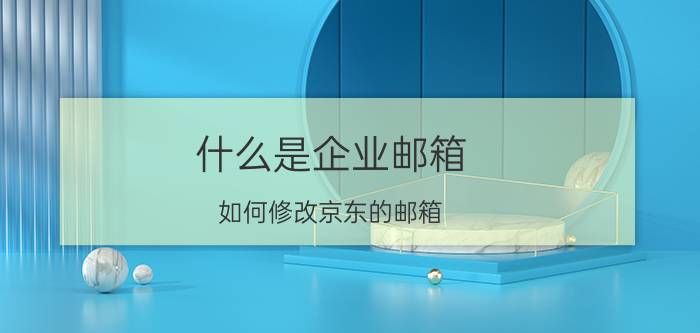 什么是企业邮箱 如何修改京东的邮箱？